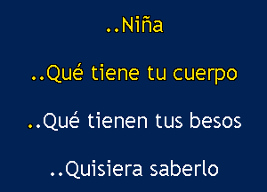 ..Nir1a

..Que'3 tiene tu cuerpo

..Que' tienen tus besos

..Quisiera saberlo