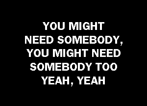 YOU MIGHT

NEED SOMEBODY,
YOU MIGHT NEED

SOMEBODY T00
YEAH, YEAH

g