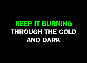KEEP IT BURNING

THROUGH THE COLD
AND DARK