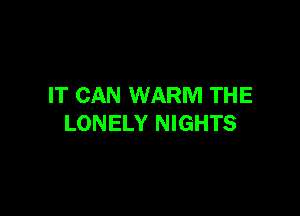 IT CAN WARM THE

LONELY NIGHTS