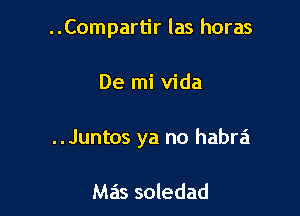 ..Compartir las horas

De mi Vida

..Juntos ya no habra

Mas soledad