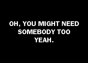 0H, YOU MIGHT NEED

SOMEBODY T00
YEAH.