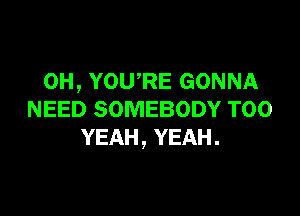 0H, YOURE GONNA

NEED SOMEBODY T00
YEAH, YEAH.