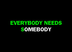 EVERYBODY NEEDS

SOMEBODY
