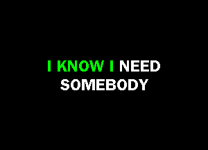 I KNOW I NEED

SOMEBODY