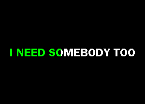 I NEED SOMEBODY T00