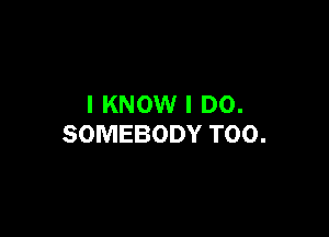 I KNOW I DO.

SOMEBODY T00.