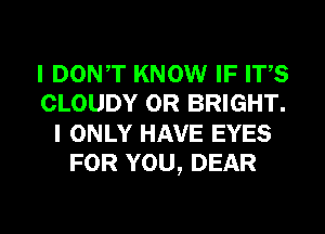 I DONT KNOW IF ITS
CLOUDY 0R BRIGHT.
I ONLY HAVE EYES
FOR YOU, DEAR