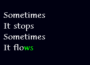 Sometimes
It stops

Sometimes
It flows