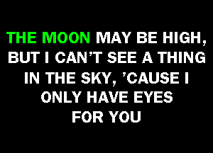 THE MOON MAY BE HIGH,
BUT I CANT SEE A THING
IN THE SKY, CAUSE I
ONLY HAVE EYES
FOR YOU