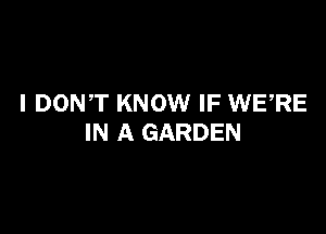 I DONT KNOW IF WERE

IN A GARDEN