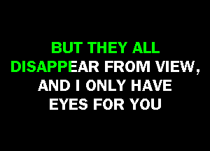 BUT THEY ALL
DISAPPEAR FROM VIEW,
AND I ONLY HAVE
EYES FOR YOU