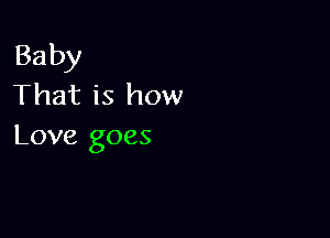 Baby
That is how

Love goes