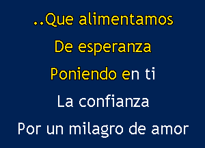 ..Que alimentamos
De esperanza
Poniendo en ti

La confianza

Por un milagro de amor