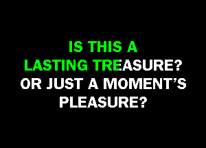 IS THIS A
LASTING TREASURE?
0R JUST A MOMENTS

PLEASURE?