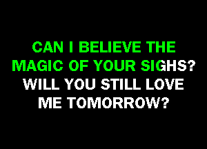 CAN I BELIEVE THE
MAGIC OF YOUR SIGHS?
WILL YOU STILL LOVE
ME TOMORROW?