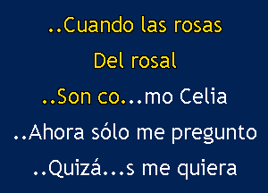 ..Cuando las rosas
Del rosal
..Son co...mo Celia

..Ahora 5610 me pregunto

..Quiza...s me quiera