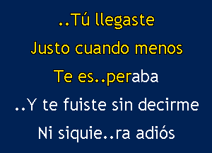 ..Tl'J llegaste
Justo cuando menos
Te es..peraba

..Y te fuiste sin decirme

Ni siquie..ra adibs