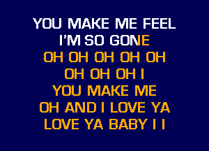 YOU MAKE ME FEEL
I'M SO GONE
OH OH OH OH OH
OH OH OH I
YOU MAKE ME
OH AND I LOVE YA
LOVE YA BABY I l