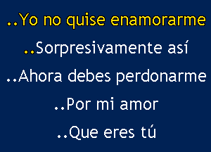 ..Yo no quise enamorarme
..Sorpresivamente asi
..Ahora debes perdonarme
..Por mi amor

..Que eres tl'J