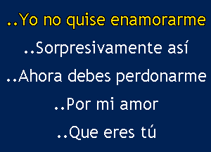 ..Yo no quise enamorarme
..Sorpresivamente asi
..Ahora debes perdonarme
..Por mi amor

..Que eres tl'J