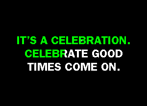 ITS A CELEBRATION.

CELEBRATE GOOD
TIMES COME ON.