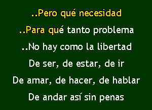 ..Pero qw necesidad
..Para qw tanto problema
..No hay como la libertad

De ser, de estar, de ir

De amar, de hacer, de hablar

De andar asfsin penas