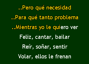 ..Pero qut5 necesidad
..Para qw tanto problema
..Mientras yo le quiero ver

Feliz, cantar, bailar

Refr, sofiar, sentir

Volar, ellos le frenan l