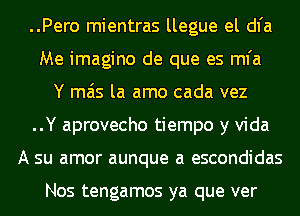 ..Pero mientras llegue el dl'a
Me imagine de que es mfa
Y mas la amo cada vez
..Y aprovecho tiempo y Vida
A su amor aunque a escondidas

Nos tengamos ya que ver