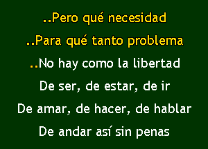 ..Pero qw necesidad
..Para qw tanto problema
..No hay como la libertad

De ser, de estar, de ir

De amar, de hacer, de hablar

De andar asfsin penas