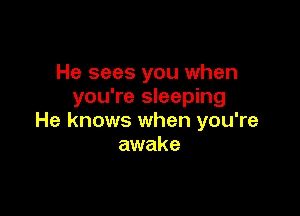 He sees you when
you're sleeping

He knows when you're
awake