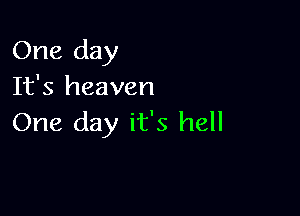 One day
It's heaven

One day it's hell