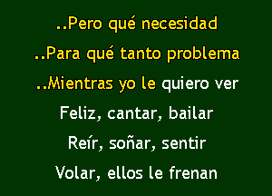 ..Pero qut5 necesidad
..Para qw tanto problema
..Mientras yo le quiero ver

Feliz, cantar, bailar

Refr, sofiar, sentir

Volar, ellos le frenan l