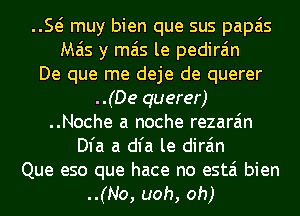 E muy bien que sus papais
Mas y mas le pedira'm
De que me deje de querer
..(De querer)
..Noche a noche rezara'm
Dl'a a dial le dira'm

Que eso que hace no estai bien
..(No, uoh, oh)