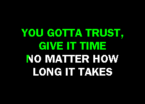 YOU GOTTA TRUST,
GIVE IT TIME

NO MA'ITER HOW
LONG IT TAKES