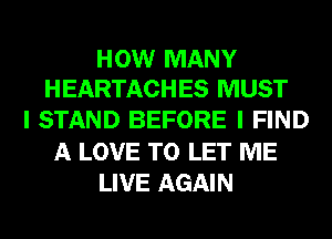 HOW MANY
HEARTACHES MUST

I STAND BEFORE I FIND
A LOVE TO LET ME
LIVE AGAIN
