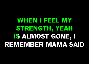 WHEN I FEEL MY
STRENGTH, YEAH
IS ALMOST GONE, I
REMEMBER MAMA SAID