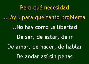 Pero qw necesidad
..iAy!, para qw tanto problema
..No hay como la libertad
De ser, de estar, de ir
De amar, de hacer, de hablar

De andar asfsin penas