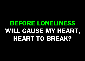 BEFORE LONELINESS
WILL CAUSE MY HEART,
HEART T0 BREAK?