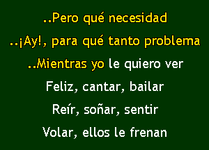 ..Pero qw necesidad
..iAy!, para qw tanto problema
..Mientras yo le quiero ver
Feliz, cantar, bailar
Rel'r, soFIar, sentir

Volar, ellos le frenan