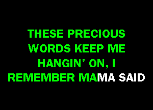 THESE PRECIOUS
WORDS KEEP ME

HANGIW ON, I
REMEMBER MAMA SAID