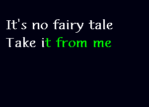 It's no fairy tale
Take it from me