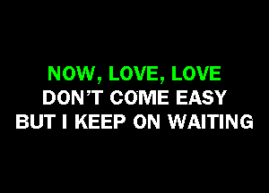 Now, LOVE, LOVE
DONT COME EASY
BUT I KEEP ON WAITING