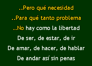 ..Pero qw necesidad
..Para qw tanto problema
..No hay como la libertad

De ser, de estar, de ir

De amar, de hacer, de hablar

De andar asfsin penas