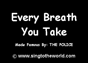 Every Breafh

You Take

Made Famous Byt THE POLIG

) www.singtotheworld.com