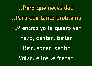 ..Pero qut5 necesidad
..Para qw tanto problema
..Mientras yo le quiero ver

Feliz, cantar, bailar

Refr, sofiar, sentir

Volar, ellos le frenan l