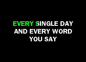 EVERY SINGLE DAY

AND EVERY WORD
YOU SAY
