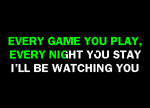 EVERY GAME YOU PLAY,
EVERY NIGHT YOU STAY
VLL BE WATCHING YOU