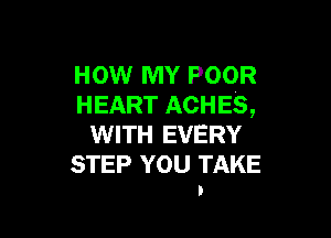 HOW MY POOR
HEART ACHES,

WITH EVERY
STEP YOU TAKE
I