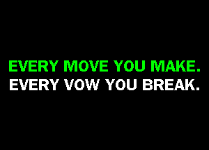 EVERY MOVE YOU MAKE.
EVERY VOW YOU BREAK.